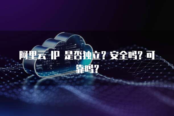 阿里云 IP 是否独立?安全吗?可靠吗?