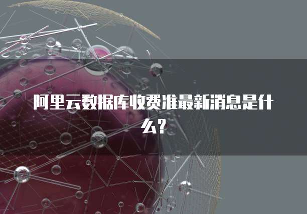 阿里云数据库收费准最新消息是什么?