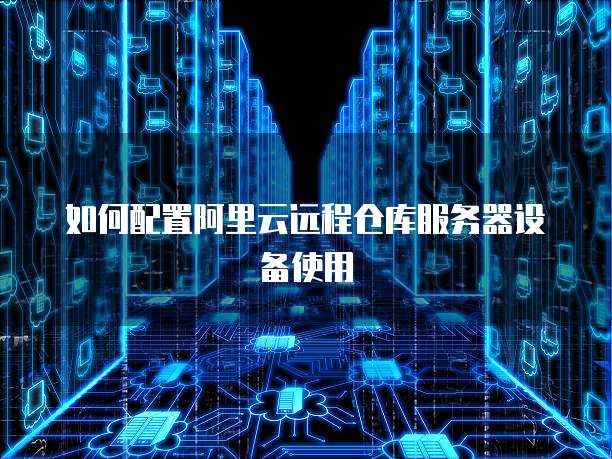 如何配置阿里云远程仓库服务器设备使用