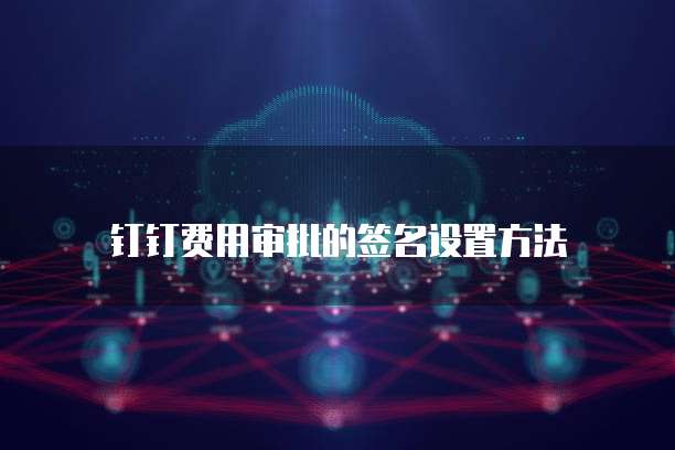 钉钉费用审批的签名设置方法