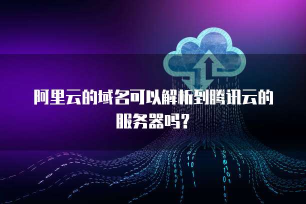阿里云的域名可以解析到腾讯云的服务器吗?