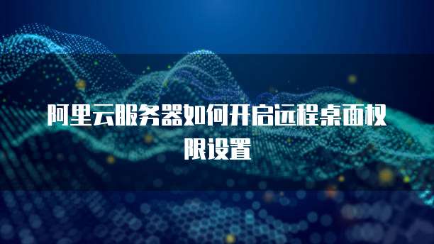 阿里云服务器如何开启远程桌面权限设置