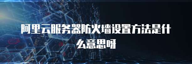 阿里云服务器防火墙设置方法是什么意思呀