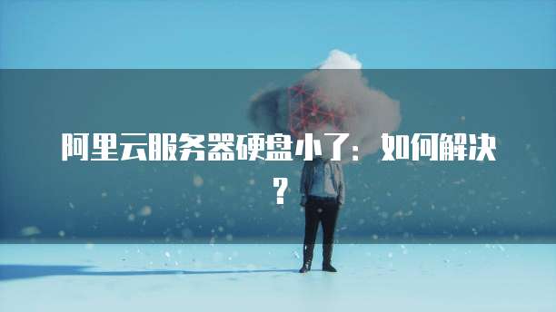 阿里云服务器硬盘小了:如何解决?