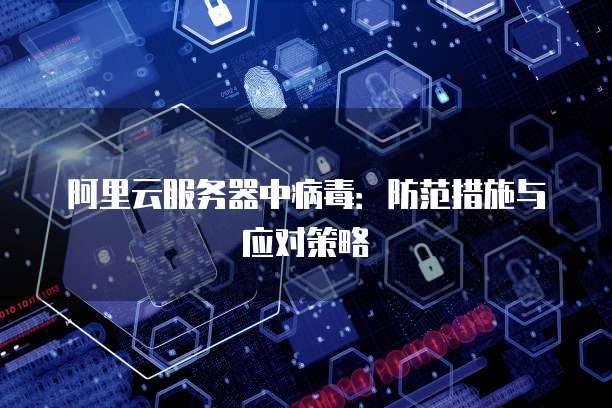 阿里云服务器中病毒：防范措施与应对策略