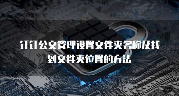 钉钉公文管理设置文件夹名称及找到文件夹位置的方法