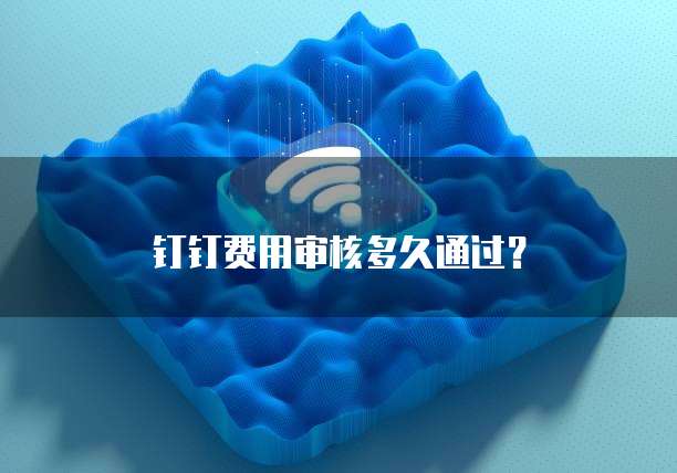 钉钉费用审核多久通过？