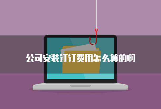 公司安装钉钉费用怎么算的啊