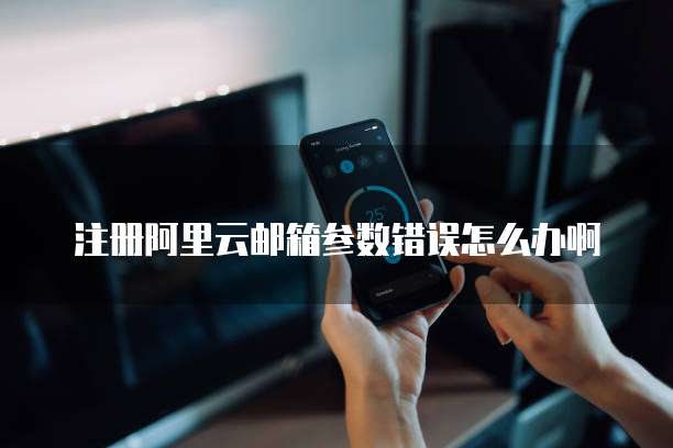 注册阿里云邮箱参数错误怎么办啊