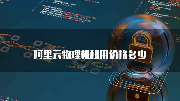 阿里云物理机租用价格多少