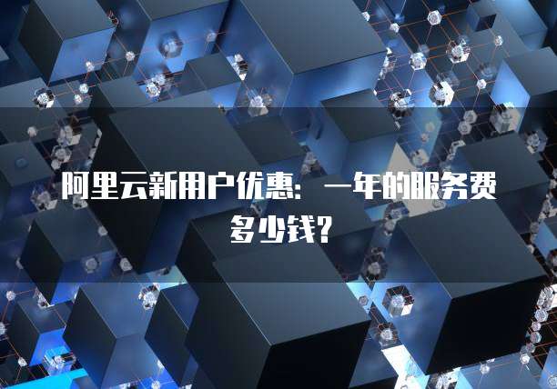 阿里云新用户优惠:一年的服务费多少钱?
