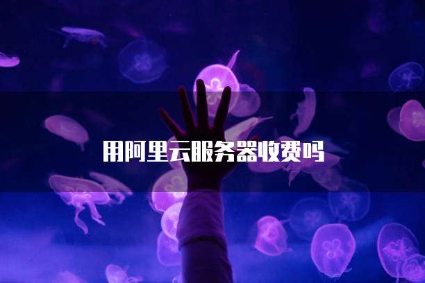 用阿里云服务器收费吗