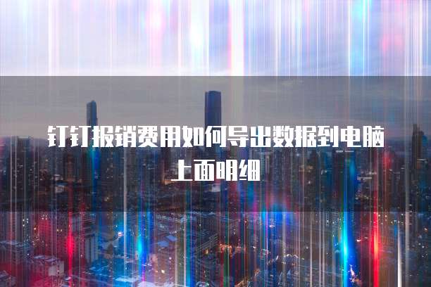 钉钉报销费用如何导出数据到电脑上面明细