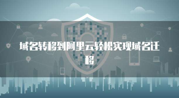域名转移到阿里云轻松实现域名迁移
