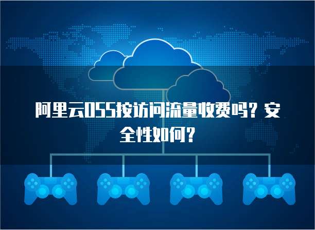 阿里云OSS按访问流量收费吗？安全性如何？