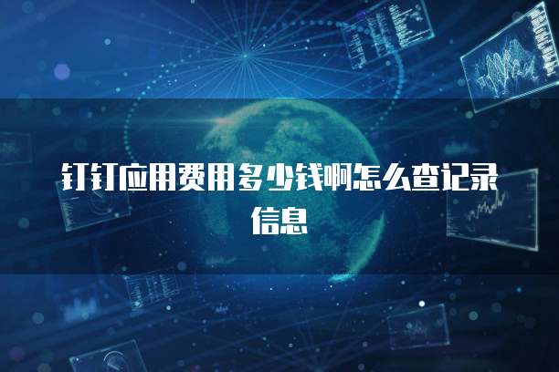 钉钉应用费用多少钱啊怎么查记录信息