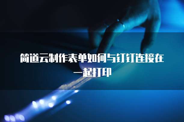 简道云制作表单如何与钉钉连接在一起打印