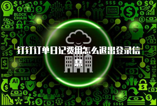 钉钉订单日记费用怎么退出登录信息