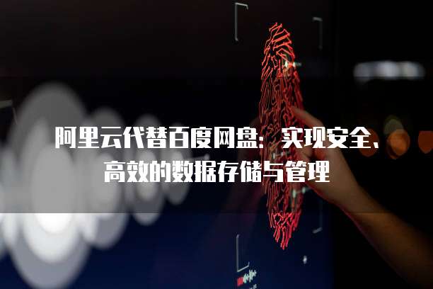 阿里云代替百度网盘:实现安全、高效的数据存储与管理
