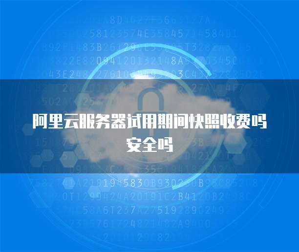 阿里云服务器试用期间快照收费吗安全吗