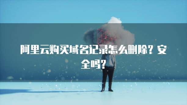 阿里云购买域名记录怎么删除?安全吗?