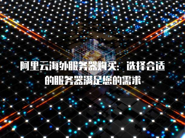 阿里云海外服务器购买:选择合适的服务器满足您的需求