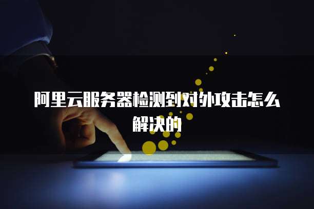 阿里云服务器检测到对外攻击怎么解决的