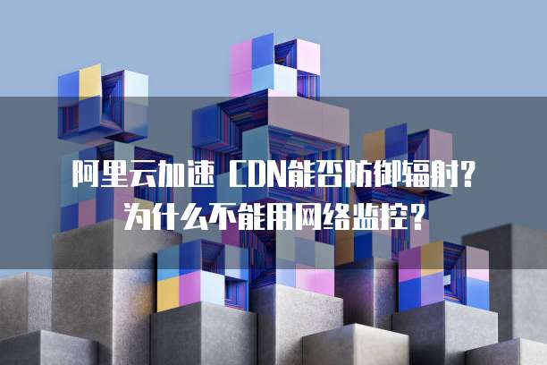 阿里云加速 CDN能否防御辐射？为什么不能用网络监控？
