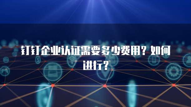钉钉企业认证需要多少费用？如何进行？