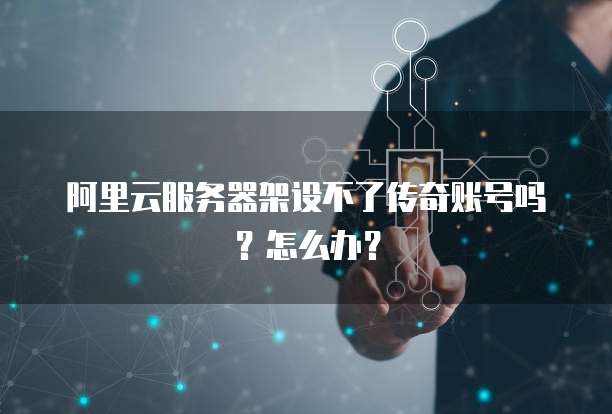 阿里云服务器架设不了传奇账号吗?怎么办?