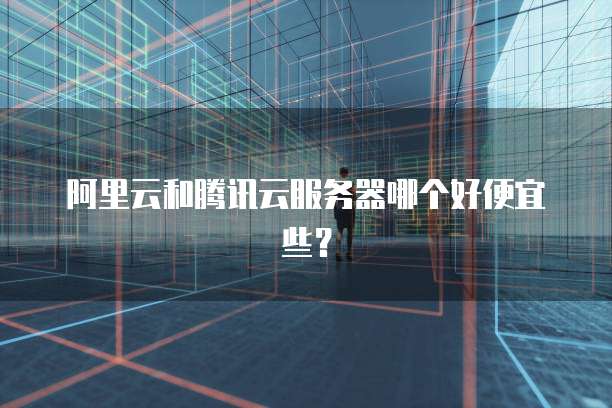阿里云和腾讯云服务器哪个好便宜些?