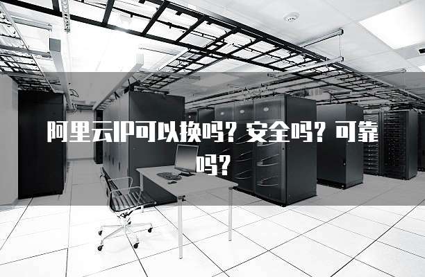 阿里云IP可以换吗?安全吗?可靠吗?