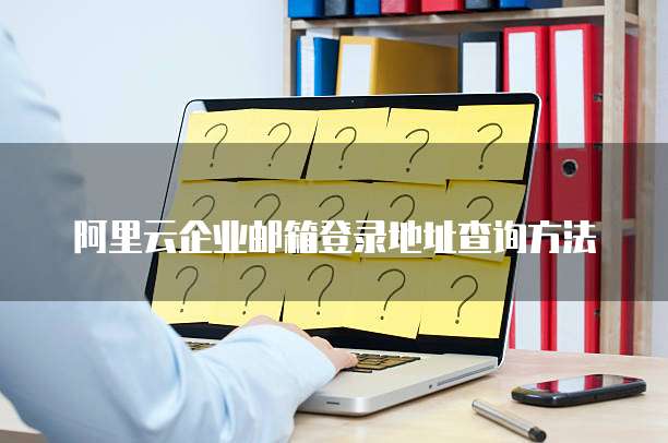 阿里云企业邮箱登录地址查询方法