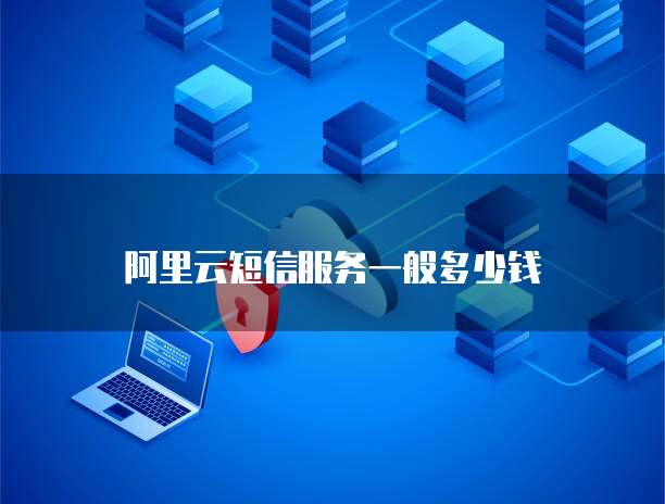阿里云短信服务一般多少钱
