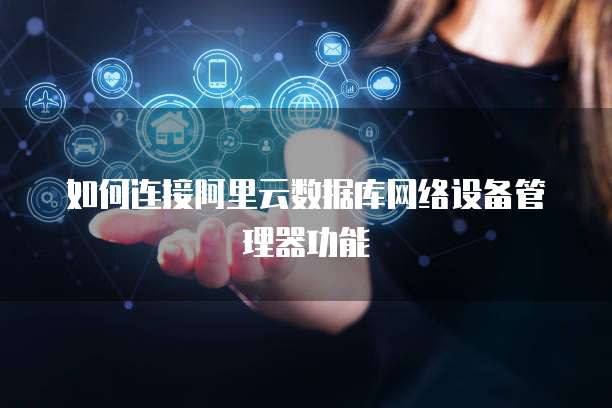 如何连接阿里云数据库网络设备管理器功能