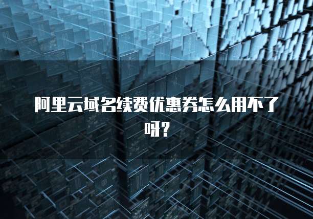 阿里云域名续费优惠券怎么用不了呀?