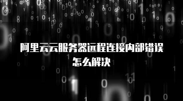 阿里云云服务器远程连接内部错误怎么解决