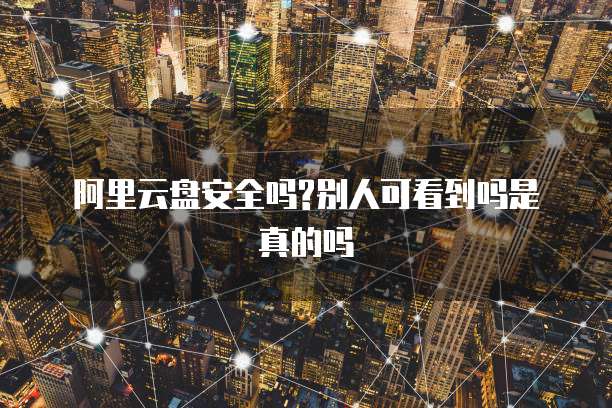 阿里云盘安全吗?别人可看到吗是真的吗