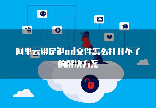 阿里云绑定iPad文件怎么打开不了的解决方案