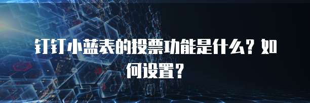 钉钉小蓝表的投票功能是什么?如何设置?