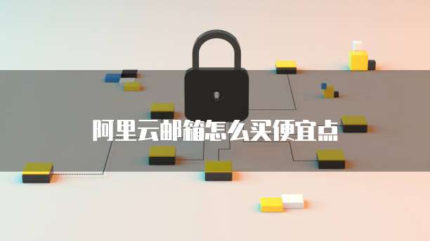 阿里云邮箱怎么买便宜点