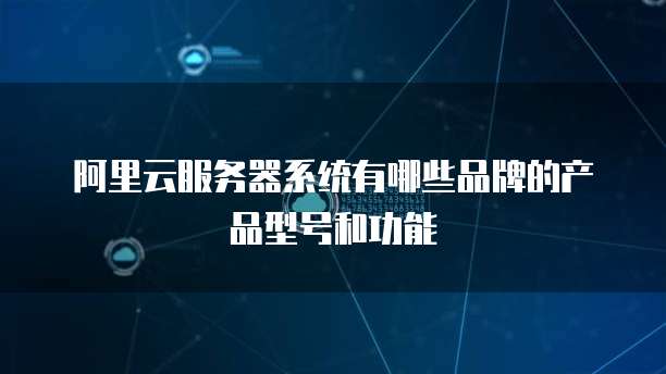 阿里云服务器系统有哪些品牌的产品型号和功能
