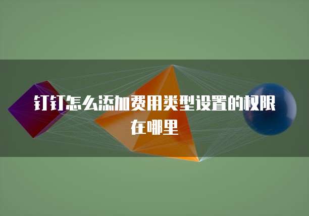 钉钉怎么添加费用类型设置的权限在哪里