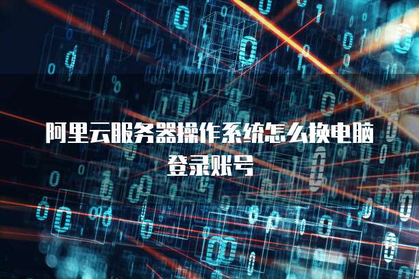阿里云服务器操作系统怎么换电脑登录账号