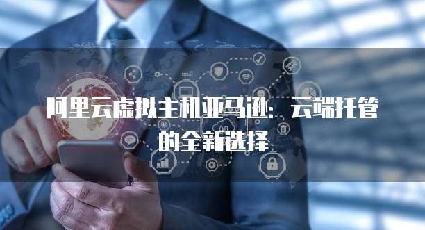 阿里云虚拟主机亚马逊:云端托管的全新选择