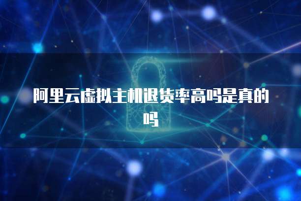 阿里云虚拟主机退货率高吗是真的吗