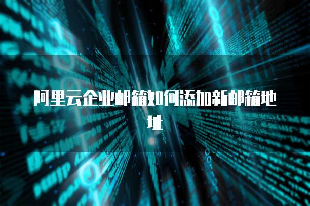 阿里云企业邮箱如何添加新邮箱地址
