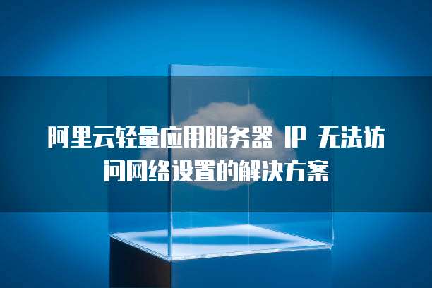阿里云轻量应用服务器 IP 无法访问网络设置的解决方案