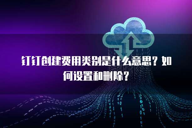 钉钉创建费用类别是什么意思?如何设置和删除?