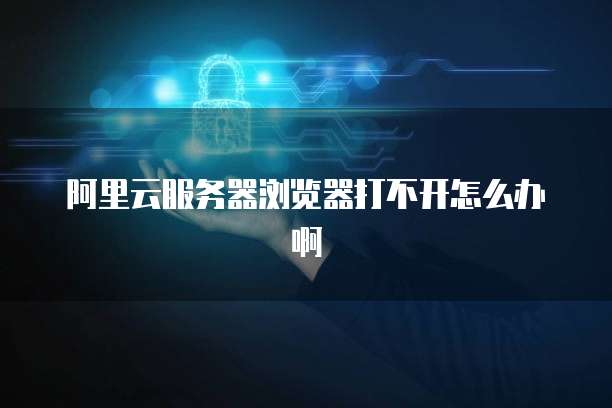 阿里云服务器浏览器打不开怎么办啊